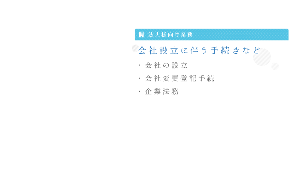 法人様向け業務 会社設立に伴う手続きなど ・会社の設立 ・会社変更登記手続 ・企業法務